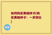 如何购买黄精种子(购买黄精种子：一步到位)