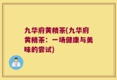 九华府黄精茶(九华府黄精茶：一场健康与美味的尝试)