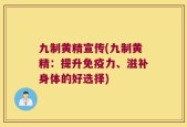 九制黄精宣传(九制黄精：提升免疫力、滋补身体的好选择)
