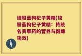 绞股蓝枸杞子黄精(绞股蓝枸杞子黄精：传统名贵草药的营养与健康功效)