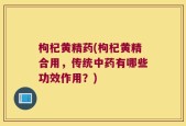 枸杞黄精药(枸杞黄精合用，传统中药有哪些功效作用？)
