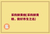 采购鲜黄精(采购鲜黄精，做好养生之选)