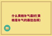 什么黄精补气最好(黄精是补气的最佳选择)