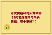 老虎黄精和鸡头黄精哪个好(老虎黄精与鸡头黄精，哪个更好？)