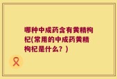 哪种中成药含有黄精枸杞(常用的中成药黄精枸杞是什么？)