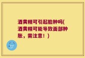 酒黄精可引起脸肿吗(酒黄精可能导致面部肿胀，需注意！)
