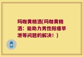 玛咖黄精洒(玛咖黄精洒：能助力男性阳痿早泄等问题的解决！)