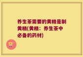 养生茶需要的黄精是制黄精(黄精：养生茶中必备的药材)