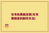 石韦和黄精泡茶(石韦黄精茶的制作方法)
