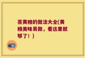 蒸黄精的做法大全(黄精美味易做，看这里就够了！)