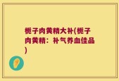 栀子肉黄精大补(栀子肉黄精：补气养血佳品)