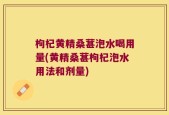 枸杞黄精桑葚泡水喝用量(黄精桑葚枸杞泡水用法和剂量)