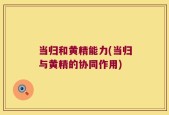 当归和黄精能力(当归与黄精的协同作用)