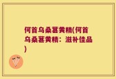 何首乌桑葚黄精(何首乌桑葚黄精：滋补佳品)