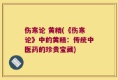 伤寒论 黄精(《伤寒论》中的黄精：传统中医药的珍贵宝藏)