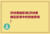 药材黄精影视(药材黄精在影视中的惊艳表现)