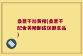 桑葚干加黄精(桑葚干配合黄精制成保健食品)
