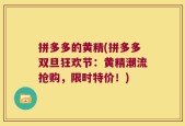 拼多多的黄精(拼多多双旦狂欢节：黄精潮流抢购，限时特价！)