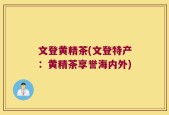 文登黄精茶(文登特产：黄精茶享誉海内外)