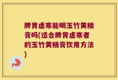 脾胃虚寒能喝玉竹黄精膏吗(适合脾胃虚寒者的玉竹黄精膏饮用方法)