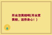 开水泡黄精喝(开水煮黄精，滋养身心！)