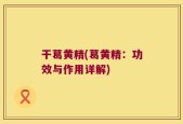 干葛黄精(葛黄精：功效与作用详解)