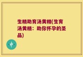 生精助育汤黄精(生育汤黄精：助你怀孕的圣品)