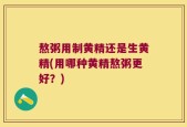 熬粥用制黄精还是生黄精(用哪种黄精熬粥更好？)