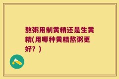 熬粥用制黄精还是生黄精(用哪种黄精熬粥更好?)