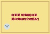 山茱萸 制黄精(山茱萸和黄精的合理搭配)