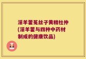 淫羊藿菟丝子黄精杜仲(淫羊藿与四种中药材制成的健康饮品)