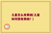 儿童怎么用黄精(儿童如何使用黄精？)