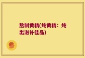 熬制黄精(炖黄精：炖出滋补佳品)