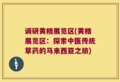 调研黄精展览区(黄精展览区：探索中医传统草药的马来西亚之旅)
