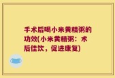 手术后喝小米黄精粥的功效(小米黄精粥：术后佳饮，促进康复)