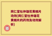 同仁堂杜仲雄花黄精片功效(同仁堂杜仲雄花黄精片的药效及功效解析)