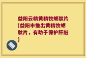 益阳云精黄精牧蛎肽片(益阳市推出黄精牧蛎肽片，有助于保护肝脏)