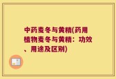 中药麦冬与黄精(药用植物麦冬与黄精：功效、用途及区别)