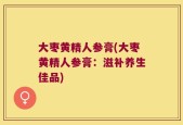 大枣黄精人参膏(大枣黄精人参膏：滋补养生佳品)