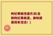 枸杞黄精泡酒方法(自制枸杞黄精酒，美味健康简单泡法！)