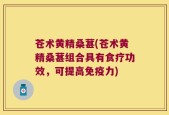 苍术黄精桑葚(苍术黄精桑葚组合具有食疗功效，可提高免疫力)