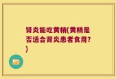 肾炎能吃黄精(黄精是否适合肾炎患者食用？)