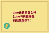 zino去黄精怎么样(zino与黄精搭配的效果如何？)