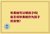 熟黄精可以喂鸽子吗(能否将熟黄精作为鸽子的食物？