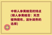 中粮人参黄精膏的特点(粮人参黄精膏：天然植物提炼，滋补调养的选择)