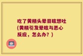 吃了黄精头晕目眩想吐(黄精引发晕眩与恶心反应，怎么办？)
