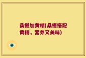 桑椹加黄精(桑椹搭配黄精，营养又美味)
