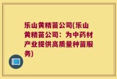 乐山黄精苗公司(乐山黄精苗公司：为中药材产业提供高质量种苗服务)