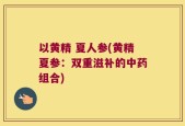 以黄精 夏人参(黄精夏参：双重滋补的中药组合)