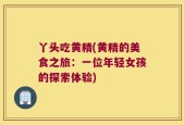 丫头吃黄精(黄精的美食之旅：一位年轻女孩的探索体验)